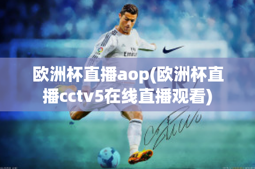 欧洲杯直播aop(欧洲杯直播cctv5在线直播观看)