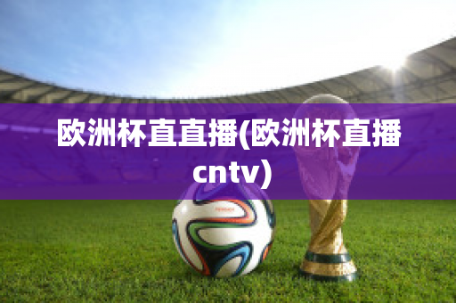 欧洲杯直直播(欧洲杯直播 cntv)