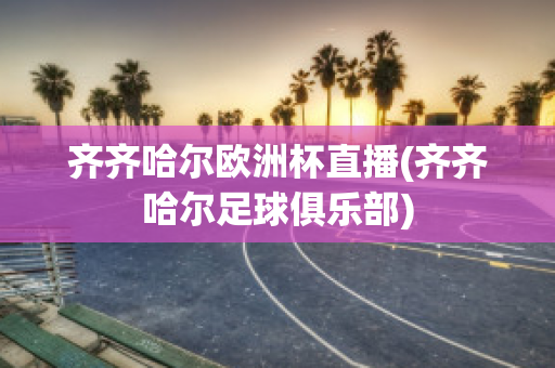 齐齐哈尔欧洲杯直播(齐齐哈尔足球俱乐部)