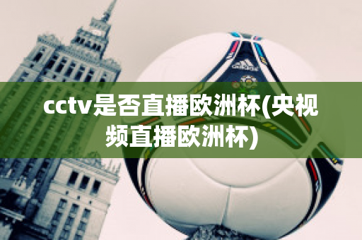 cctv是否直播欧洲杯(央视频直播欧洲杯)