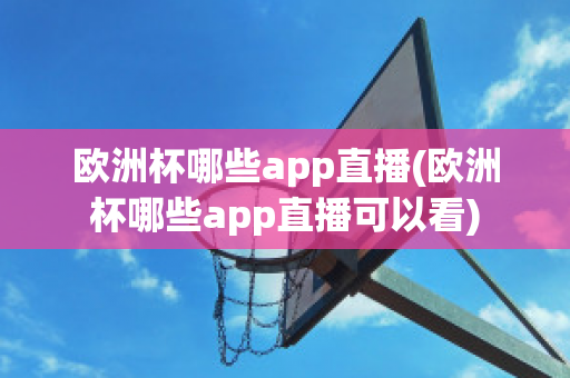 欧洲杯哪些app直播(欧洲杯哪些app直播可以看)