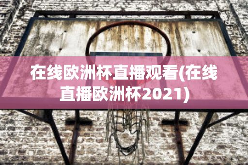 在线欧洲杯直播观看(在线直播欧洲杯2021)