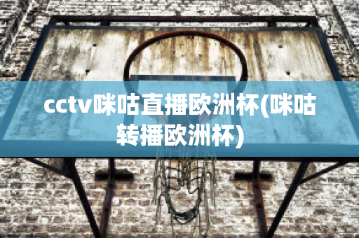 cctv咪咕直播欧洲杯(咪咕转播欧洲杯)