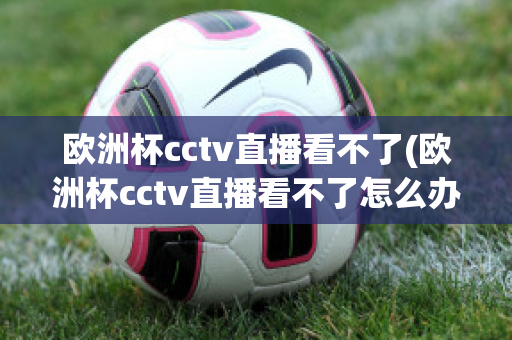 欧洲杯cctv直播看不了(欧洲杯cctv直播看不了怎么办)