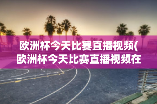 欧洲杯今天比赛直播视频(欧洲杯今天比赛直播视频在线观看)