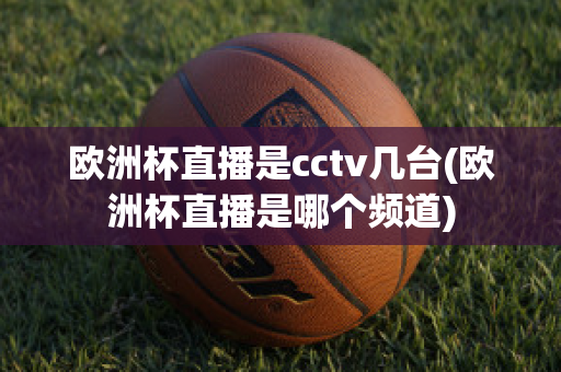 欧洲杯直播是cctv几台(欧洲杯直播是哪个频道)