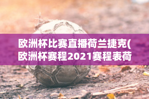 欧洲杯比赛直播荷兰捷克(欧洲杯赛程2021赛程表荷兰捷克)