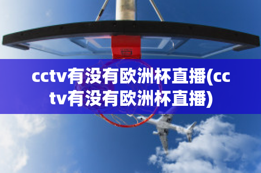 cctv有没有欧洲杯直播(cctv有没有欧洲杯直播)