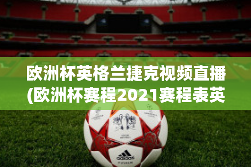 欧洲杯英格兰捷克视频直播(欧洲杯赛程2021赛程表英格兰对捷克)