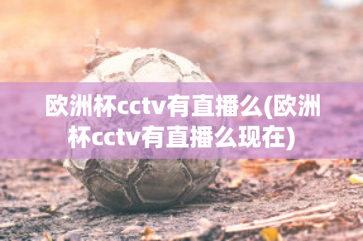 欧洲杯cctv有直播么(欧洲杯cctv有直播么现在)