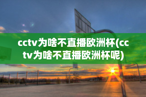 cctv为啥不直播欧洲杯(cctv为啥不直播欧洲杯呢)