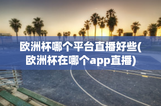 欧洲杯哪个平台直播好些(欧洲杯在哪个app直播)