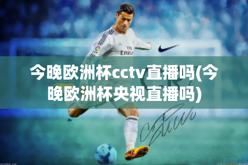 今晚欧洲杯cctv直播吗(今晚欧洲杯央视直播吗)