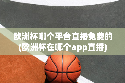 欧洲杯哪个平台直播免费的(欧洲杯在哪个app直播)