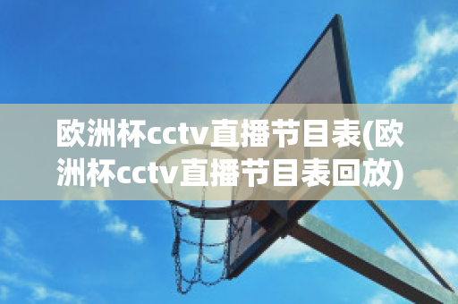 欧洲杯cctv直播节目表(欧洲杯cctv直播节目表回放)