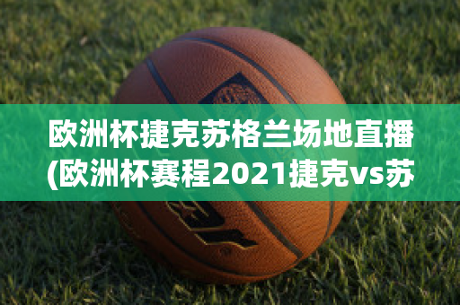 欧洲杯捷克苏格兰场地直播(欧洲杯赛程2021捷克vs苏格兰)