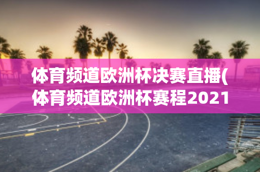 体育频道欧洲杯决赛直播(体育频道欧洲杯赛程2021赛程表)