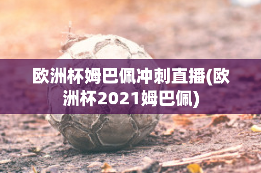 欧洲杯姆巴佩冲刺直播(欧洲杯2021姆巴佩)