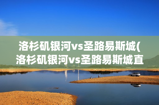 洛杉矶银河vs圣路易斯城(洛杉矶银河vs圣路易斯城直播)