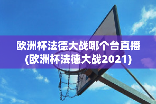 欧洲杯法德大战哪个台直播(欧洲杯法德大战2021)