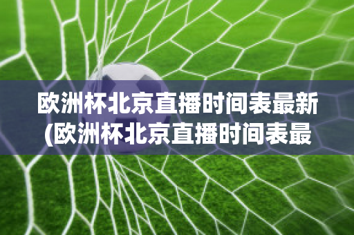 欧洲杯北京直播时间表最新(欧洲杯北京直播时间表最新)