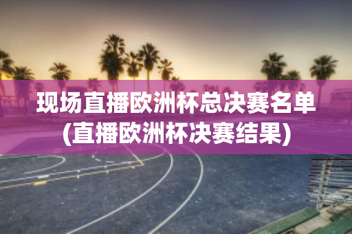 现场直播欧洲杯总决赛名单(直播欧洲杯决赛结果)