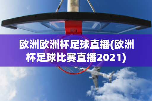 欧洲欧洲杯足球直播(欧洲杯足球比赛直播2021)