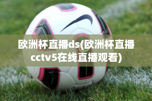 欧洲杯直播ds(欧洲杯直播cctv5在线直播观看)