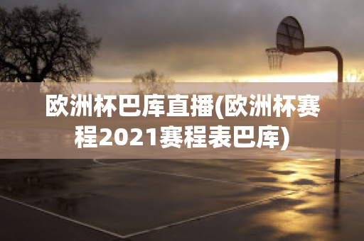 欧洲杯巴库直播(欧洲杯赛程2021赛程表巴库)