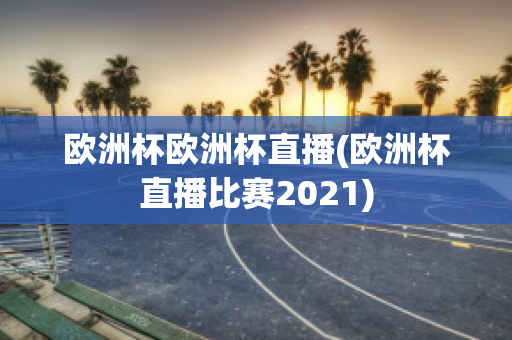 欧洲杯欧洲杯直播(欧洲杯直播比赛2021)