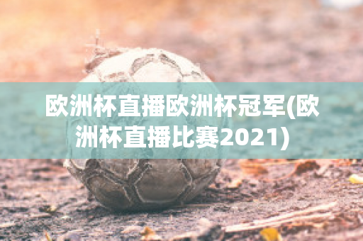 欧洲杯直播欧洲杯冠军(欧洲杯直播比赛2021)