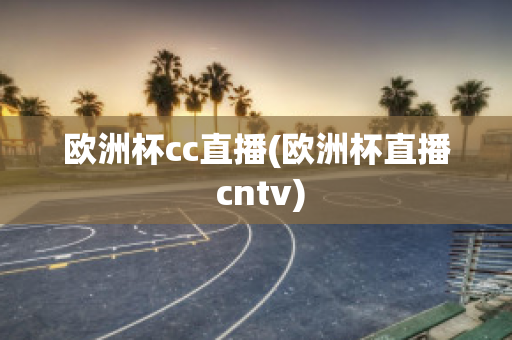 欧洲杯cc直播(欧洲杯直播 cntv)