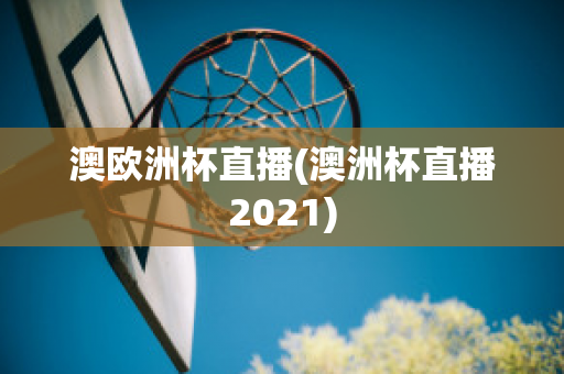 澳欧洲杯直播(澳洲杯直播2021)