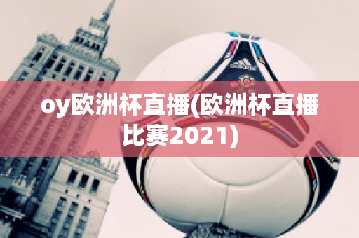 oy欧洲杯直播(欧洲杯直播比赛2021)