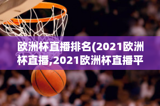 欧洲杯直播排名(2021欧洲杯直播,2021欧洲杯直播平台)