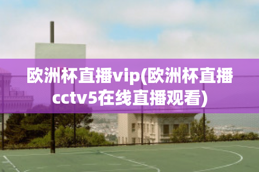 欧洲杯直播vip(欧洲杯直播cctv5在线直播观看)