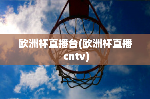 欧洲杯直播台(欧洲杯直播 cntv)