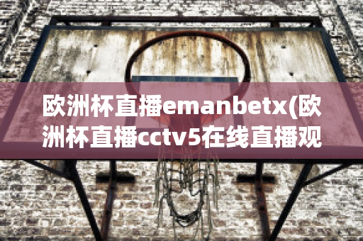 欧洲杯直播emanbetx(欧洲杯直播cctv5在线直播观看)