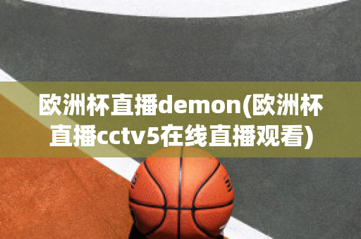 欧洲杯直播demon(欧洲杯直播cctv5在线直播观看)