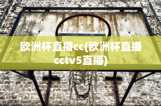 欧洲杯直播cc(欧洲杯直播cctv5直播)