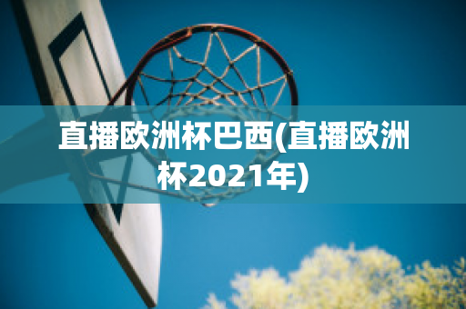 直播欧洲杯巴西(直播欧洲杯2021年)