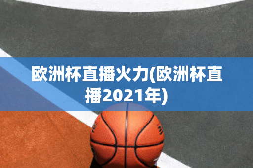 欧洲杯直播火力(欧洲杯直播2021年)