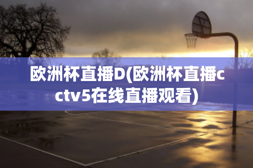 欧洲杯直播D(欧洲杯直播cctv5在线直播观看)