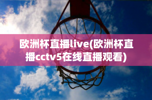 欧洲杯直播live(欧洲杯直播cctv5在线直播观看)