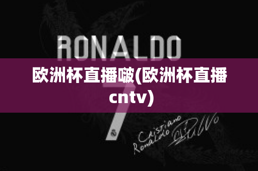 欧洲杯直播啵(欧洲杯直播 cntv)