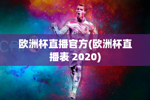 欧洲杯直播官方(欧洲杯直播表 2020)