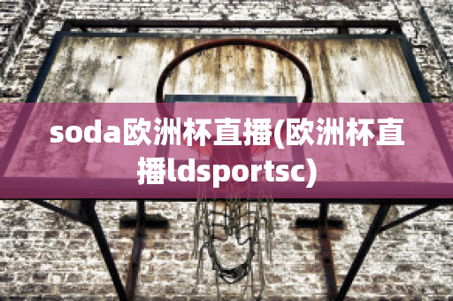 soda欧洲杯直播(欧洲杯直播ldsportsc)