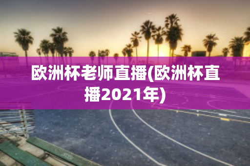 欧洲杯老师直播(欧洲杯直播2021年)