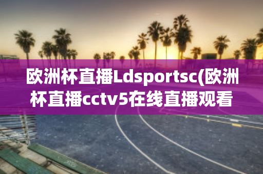 欧洲杯直播Ldsportsc(欧洲杯直播cctv5在线直播观看)