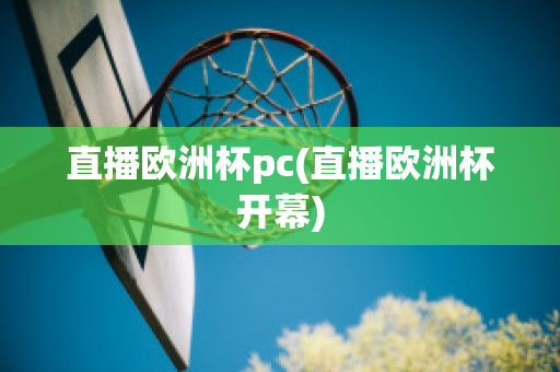 直播欧洲杯pc(直播欧洲杯开幕)